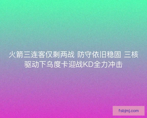 火箭三连客仅剩两战 防守依旧稳固 三核驱动下乌度卡迎战KD全力冲击