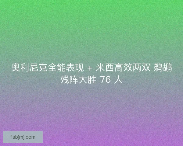 奥利尼克全能表现 + 米西高效两双 鹈鹕残阵大胜 76 人