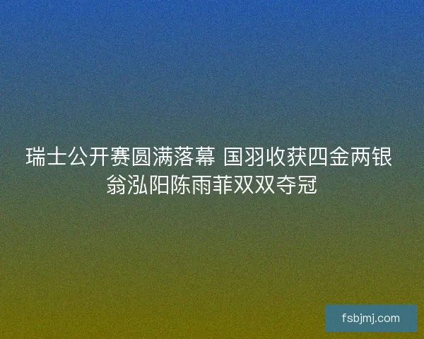 瑞士公开赛圆满落幕 国羽收获四金两银 翁泓阳陈雨菲双双夺冠
