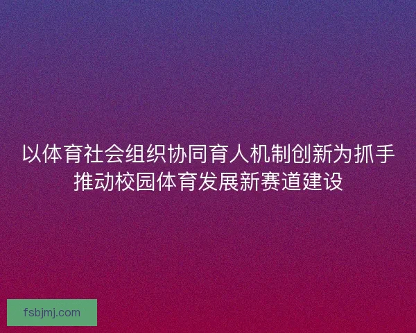 以体育社会组织协同育人机制创新为抓手推动校园体育发展新赛道建设