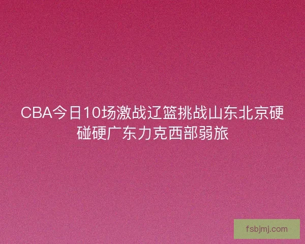 CBA今日10场激战辽篮挑战山东北京硬碰硬广东力克西部弱旅